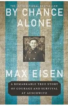 By Chance Alone: A Remarkable True Story of Courage and Survival at Auschwitz - Max Eisen