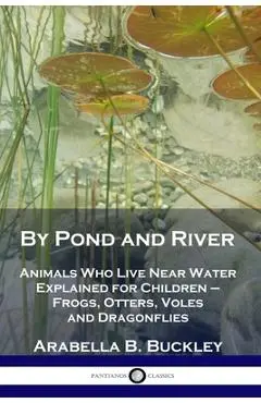 By Pond and River: Animals Who Live Near Water Explained for Children - Frogs, Otters, Voles and Dragonflies - Arabella B. Buckley