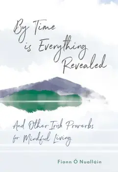 By Time is Everything Revealed. And Other Irish proverbs for Mindful Living, Hardback/***