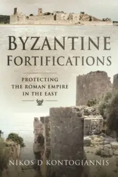 Byzantine Fortifications. Protecting the Roman Empire in the East, Hardback/Nikos D Kontogiannis