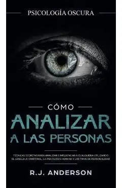 C�mo analizar a las personas: Psicolog�a Oscura - T�cnicas secretas para analizar e influenciar a cualquiera utilizando el lenguaje corporal, la ... - R. J. Anderson