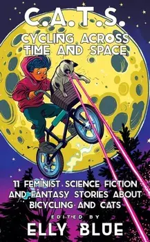 C.A.T.S.: Cycling Across Time and Space: 11 Feminist Science Fiction and Fantasy Stories about Bicycling and Cats/Elly Blue