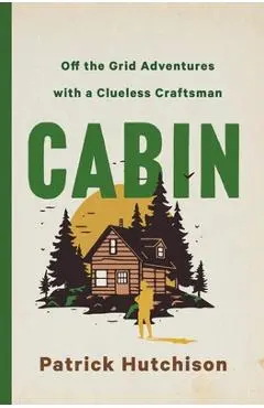 Cabin: Off the Grid Adventures with a Clueless Craftsman - Patrick Hutchison