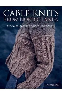 Cable Knits from Nordic Lands: Knitting Beauty and Ingenuity in Over 20 Unique Patterns - Ivar Asplund
