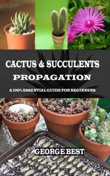 Cactus & Succulents Propagation: A 100% Essential Guide for Beginners, Paperback/George Best