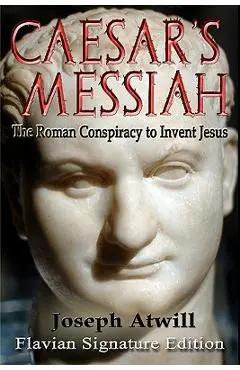 Caesar's Messiah: The Roman Conspiracy to Invent Jesus: Flavian Signature Edition - Joseph Atwill