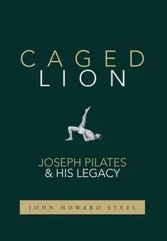 Caged Lion: Joseph Pilates and His Legacy, Hardcover/John Howard Steel