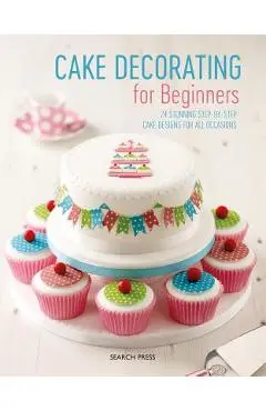 Cake Decorating for Beginners: 24 Stunning Step-By-Step Cake Designs for All Occasions - Search Press