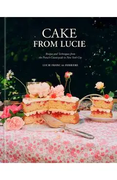 Cake from Lucie: Recipes and Techniques from the French Countryside to New York City: A Baking Book - Lucie Franc De Ferriere