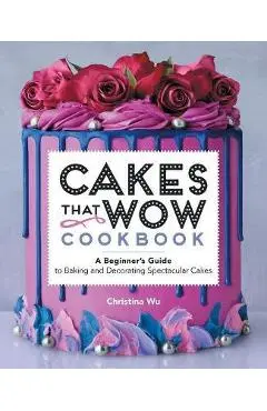 Cakes That Wow Cookbook: A Beginner's Guide to Baking and Decorating Spectacular Cakes - Christina Wu
