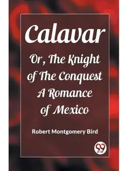 Calavar Or, The Knight of The Conquest A Romance of Mexico, Paperback/***