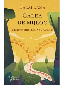 Calea de mijloc. Credinta intemeiata pe ratiune/Dalai Lama