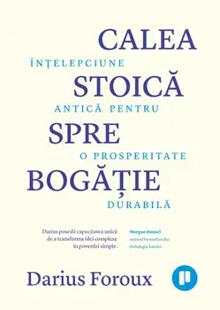 Calea stoica spre bogatie. Intelepciune antica pentru o prosperitate durabila/Darius Foroux
