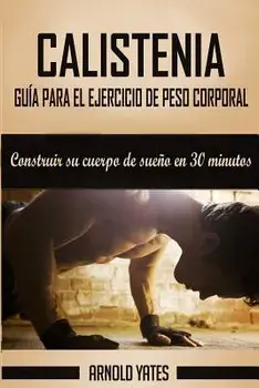 Calistenia: Completa Gu a de Ejercicios de Peso Corporal, Construir Su Cuerpo de Sue o En 30 Minutos: Ejercicios de Peso Corporal,, Paperback/Arnold Yates