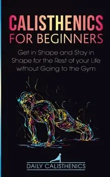Calisthenics for Beginners: Get in Shape and Stay in Shape for the Rest of your Life without Going to the Gym, Paperback/Daily Calisthenics