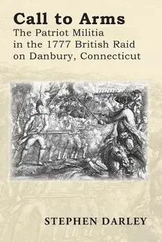 Call to Arms: The Patriot Militia in the 1777 British Raid on Danbury, Connecticut, Paperback/Stephen Darley