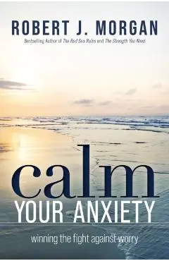Calm Your Anxiety: Winning the Fight Against Worry - Robert J. Morgan