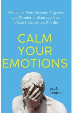Calm Your Emotions: Overcome Your Anxious, Negative, and Pessimistic Brain and Find Balance, Resilience, & Calm - Nick Trenton