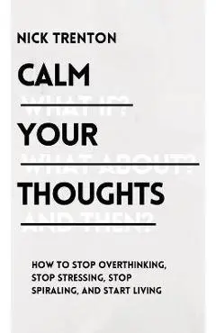 Calm Your Thoughts: Stop Overthinking, Stop Stressing, Stop Spiraling, and Start Living - Nick Trenton