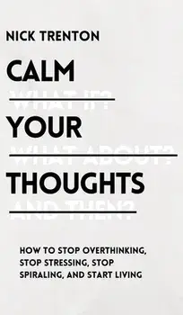Calm Your Thoughts: Stop Overthinking, Stop Stressing, Stop Spiraling, and Start Living, Hardcover/Nick Trenton