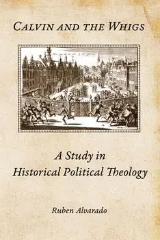 Calvin and the Whigs: A Study in Historical Political Theology, Paperback/Ruben Alvarado