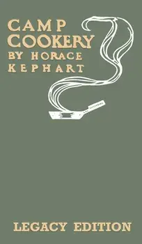 Camp Cookery (Legacy Edition): The Classic Manual on Outdoor Kitchens, Camping Recipes, and Cooking Techniques with Game, Fish, and other Vittles on/Horace Kephart