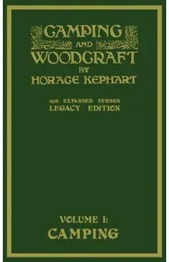 Camping And Woodcraft Volume 1 - The Expanded 1916 Version (Legacy Edition): The Deluxe Masterpiece On Outdoors Living And Wilderness Travel - Horace Kephart