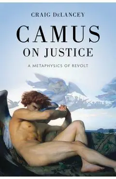 Camus on Justice: A Metaphysics of Revolt - Craig Delancey