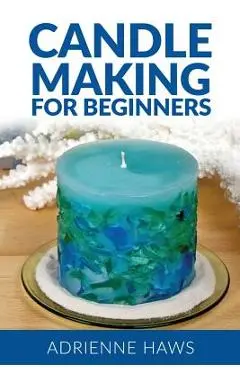 Candle Making for Beginners: Step by Step Guide to Making Your Own Candles at Home: Simple and Easy! - Adrienne Haws