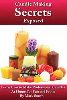 Candle Making Secrets Exposed: Learn How to Make Professional Candles at Home for Fun and Profit, Paperback/Mark Smith