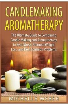 Candlemaking Aromatherapy: The Ultimate Guide to Combining Candle Making and Aromatherapy to Beat Stress, Promote Weight Loss, and Heal Common Pr - Michelle Weber