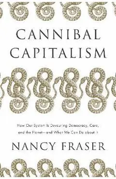 Cannibal Capitalism: How Our System Is Devouring Democracy, Care, and the Planet - And What We Can Do about It - Nancy Fraser
