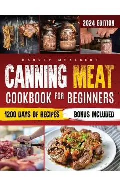 Canning Meat Cookbook for Beginners: Safe, Simple and Budget Friendly Home Canning. How to Master Flavorful Meat Preserves and Triumph over Canning Ch - Harvey Mcalbert