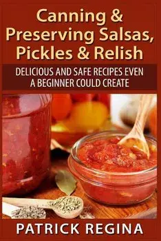Canning & Preserving Salsas, Pickles & Relish: Delicious and Safe Recipes Even a Beginner Could Create, Paperback/Patrick Regina