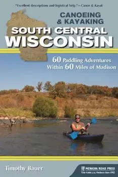 Canoeing & Kayaking South Central Wisconsin: 60 Paddling Adventures Within 60 Miles of Madison, Paperback/Timothy Bauer