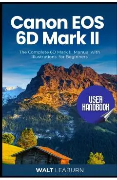 Canon EOS 6D Mark II User Handbook: The Complete 6D Mark II Manual with Illustrations for Beginners - Walt Leaburn