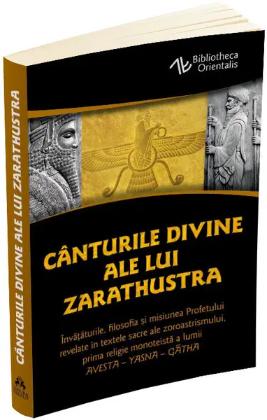 Canturile divine ale lui Zarathustra. Invataturile, filosofia si misiunea Profetului revelate in textele sacre ale zoroastrismului, prima religie monoteista a lumii: AVESTA - YASNA