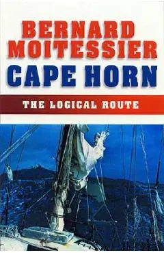 Cape Horn: The Logical Route: 14,216 Miles Without Port of Call - Bernard Moitessier