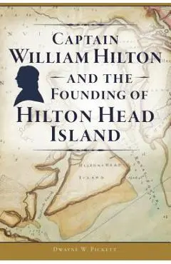 Captain William Hilton and the Founding of Hilton Head Island - Dwayne W. Pickett