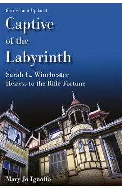 Captive of the Labyrinth: Sarah L. Winchester, Heiress to the Rifle Fortune, Revised and Updated Edition - Mary Jo Ignoffo
