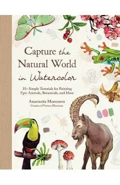 Capture the Natural World in Watercolor: 35+ Simple Tutorials for Painting Epic Animals, Botanicals, and More - Anastasiia Morozova