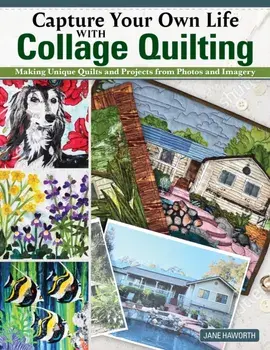 Capture Your Own Life with Collage Quilting. Making Unique Quilts and Projects from Photos and Imagery, Paperback/Jane Haworth