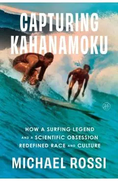 Capturing Kahanamoku: How a Surfing Legend and a Scientific Obsession Redefined Race and Culture - Michael Rossi