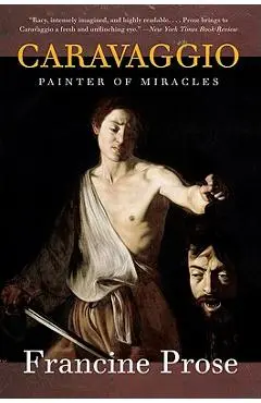 Caravaggio: Painter of Miracles - Francine Prose