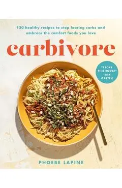 Carbivore: 130 Healthy Recipes to Stop Fearing Carbs and Embrace the Comfort Foods You Love - Phoebe Lapine