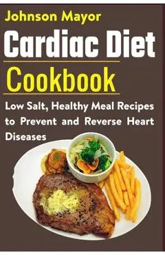 Cardiac Diet Cookbook: Low Salt, Healthy Meal Recipes to Prevent and Reverse Heart Diseases - Johnson Mayor