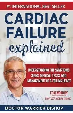 Cardiac Failure Explained: Understanding the Symptoms, Signs, Medical Tests, and Management of a Failing Heart - Warrick Bishop