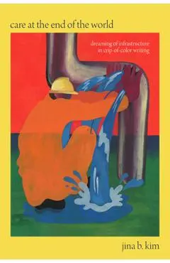 Care at the End of the World: Dreaming of Infrastructure in Crip-Of-Color Writing - Jina B. Kim