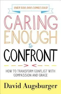 Caring Enough to Confront: How to Transform Conflict with Compassion and Grace - David Augsburger