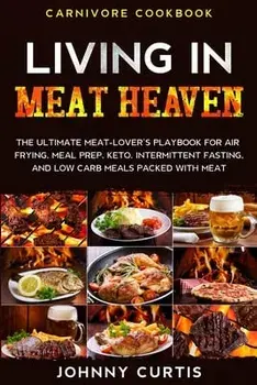 Carnivore Cookbook: LIVING IN MEAT HEAVEN - The Ultimate Meat-Lover's Playbook for Air Frying, Meal Prep, Keto, Intermittent Fasting, and/Johnny Curtis